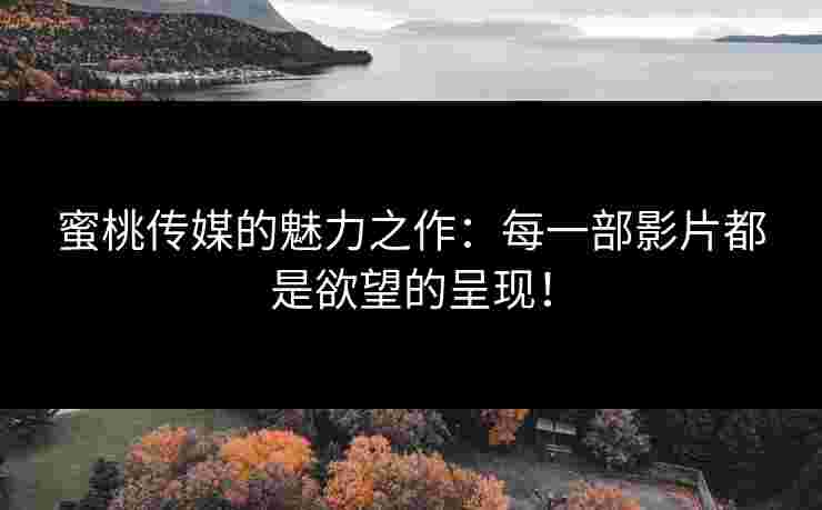 蜜桃传媒的魅力之作：每一部影片都是欲望的呈现！