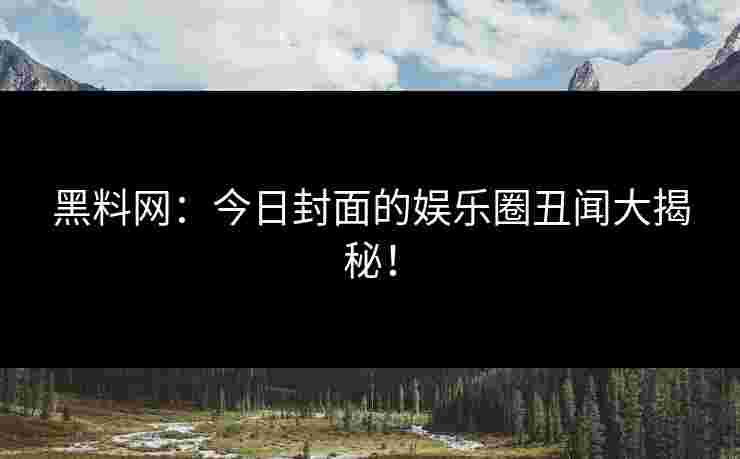 黑料网：今日封面的娱乐圈丑闻大揭秘！