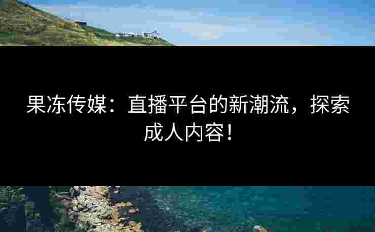 果冻传媒：直播平台的新潮流，探索成人内容！