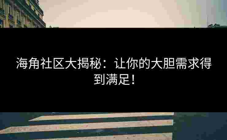 海角社区大揭秘：让你的大胆需求得到满足！
