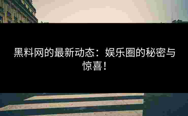 黑料网的最新动态：娱乐圈的秘密与惊喜！