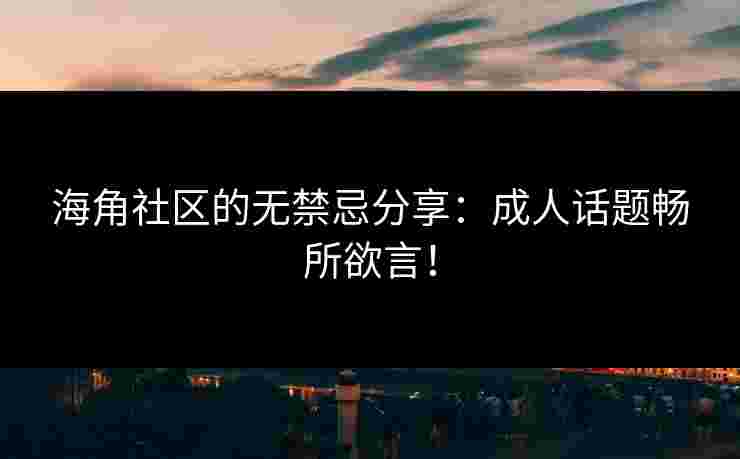 海角社区的无禁忌分享：成人话题畅所欲言！