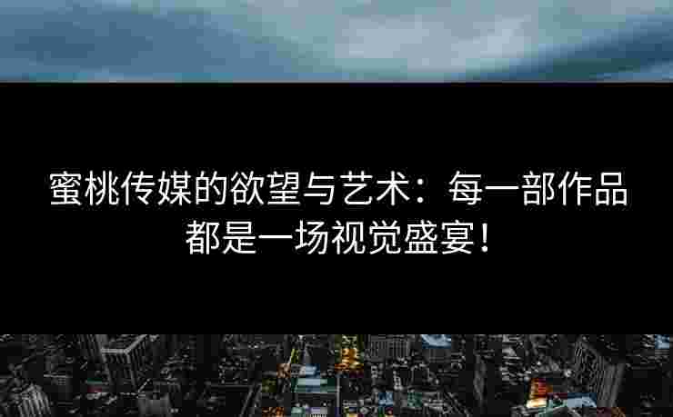 蜜桃传媒的欲望与艺术：每一部作品都是一场视觉盛宴！