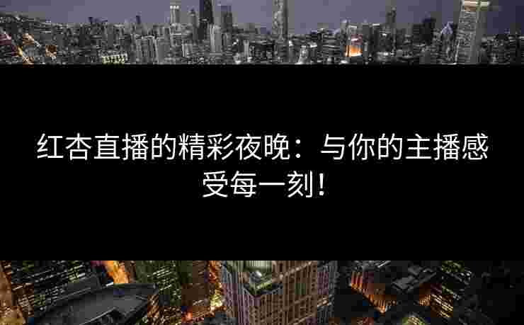 红杏直播的精彩夜晚：与你的主播感受每一刻！