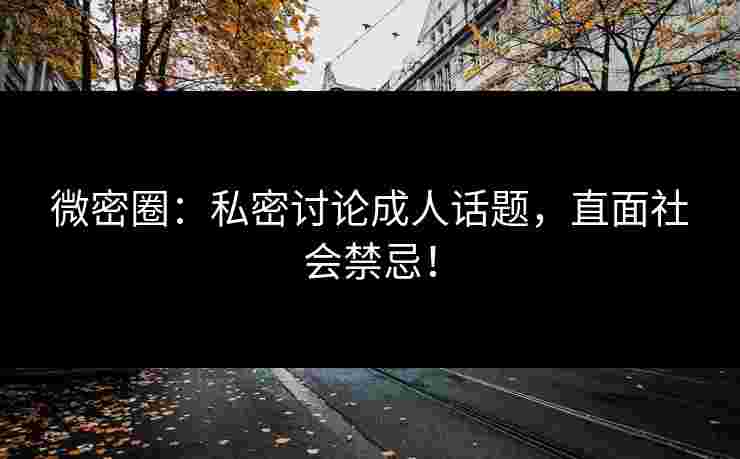 微密圈：私密讨论成人话题，直面社会禁忌！