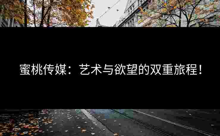 蜜桃传媒：艺术与欲望的双重旅程！