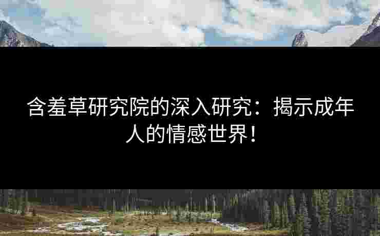含羞草研究院的深入研究：揭示成年人的情感世界！