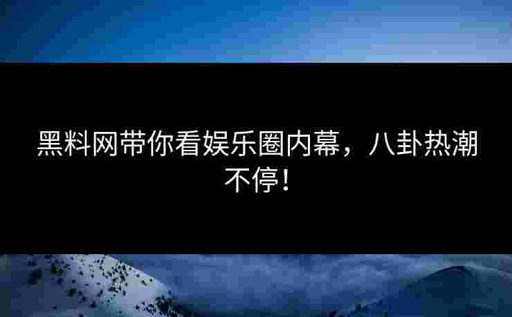 黑料网带你看娱乐圈内幕，八卦热潮不停！