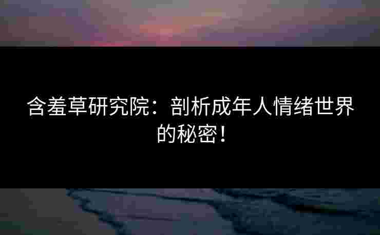 含羞草研究院：剖析成年人情绪世界的秘密！
