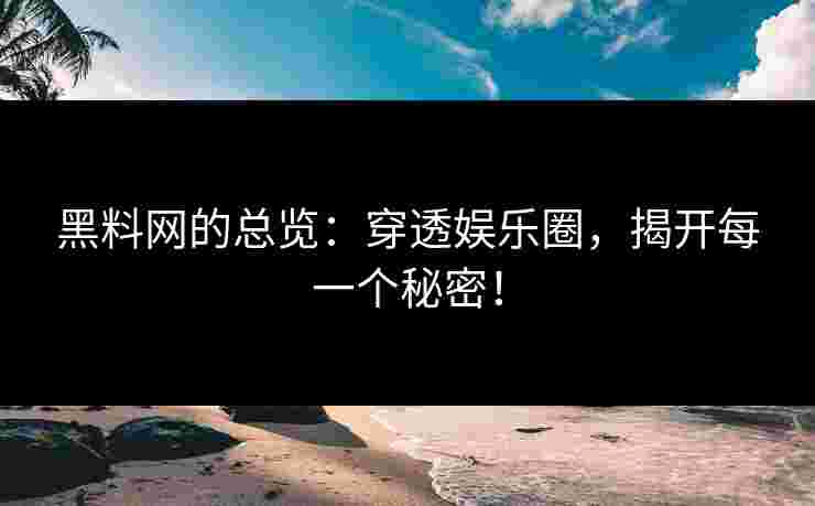 黑料网的总览：穿透娱乐圈，揭开每一个秘密！