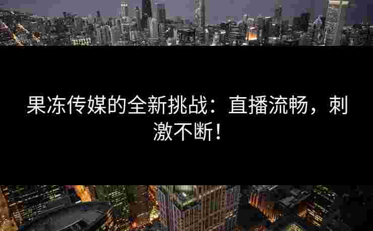 果冻传媒的全新挑战：直播流畅，刺激不断！