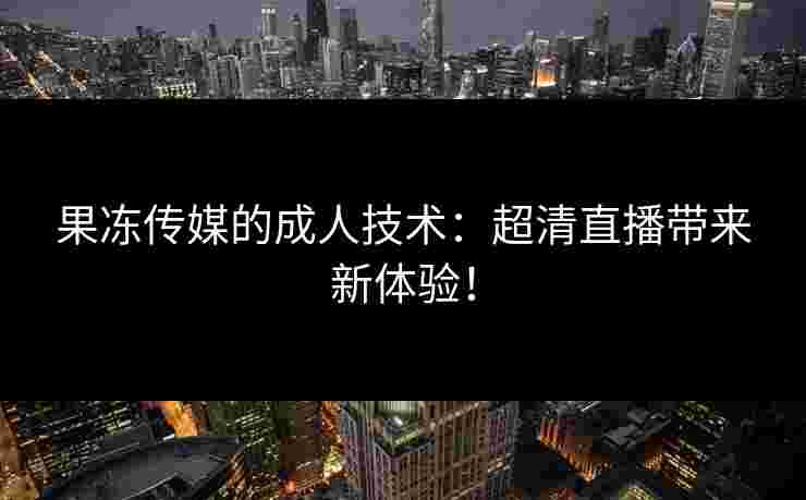 果冻传媒的成人技术：超清直播带来新体验！