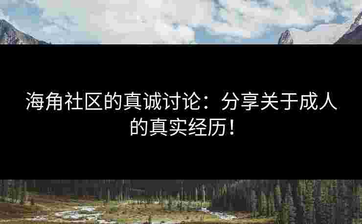 海角社区的真诚讨论：分享关于成人的真实经历！