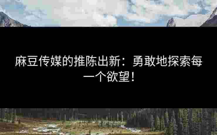 麻豆传媒的推陈出新：勇敢地探索每一个欲望！