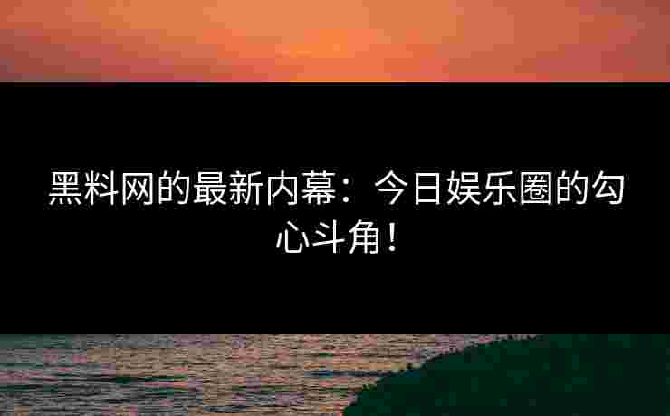 黑料网的最新内幕：今日娱乐圈的勾心斗角！