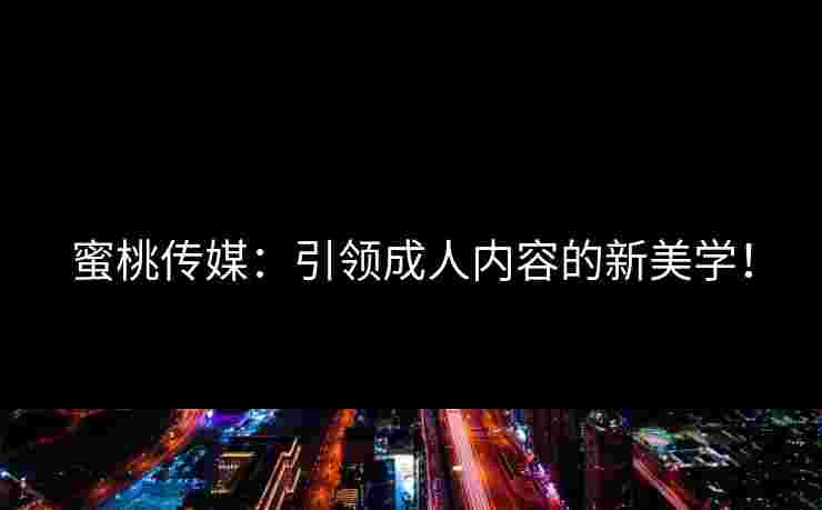 蜜桃传媒：引领成人内容的新美学！