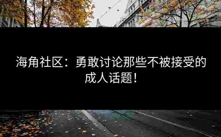 海角社区：勇敢讨论那些不被接受的成人话题！