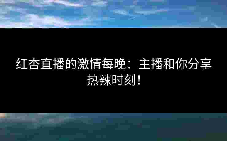 红杏直播的激情每晚：主播和你分享热辣时刻！