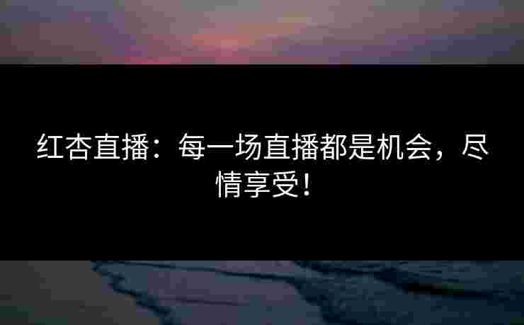 红杏直播：每一场直播都是机会，尽情享受！