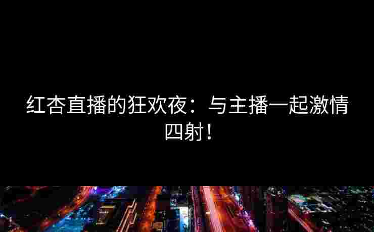 红杏直播的狂欢夜：与主播一起激情四射！
