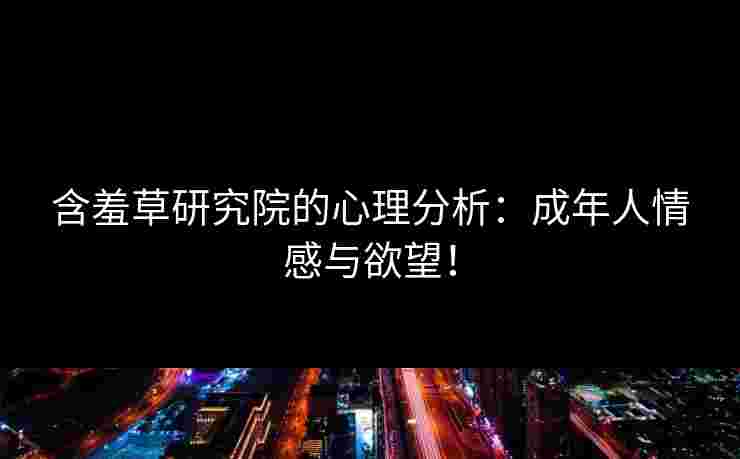 含羞草研究院的心理分析：成年人情感与欲望！
