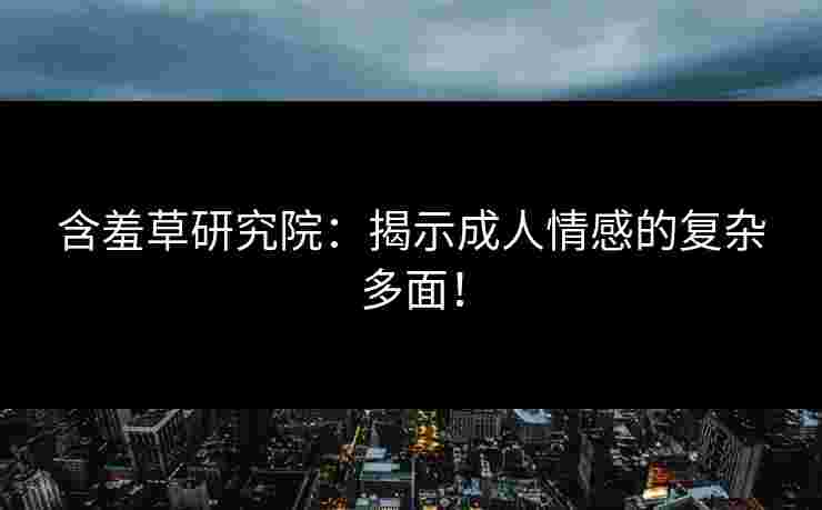 含羞草研究院：揭示成人情感的复杂多面！
