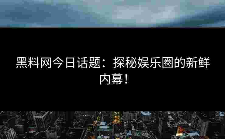 黑料网今日话题：探秘娱乐圈的新鲜内幕！