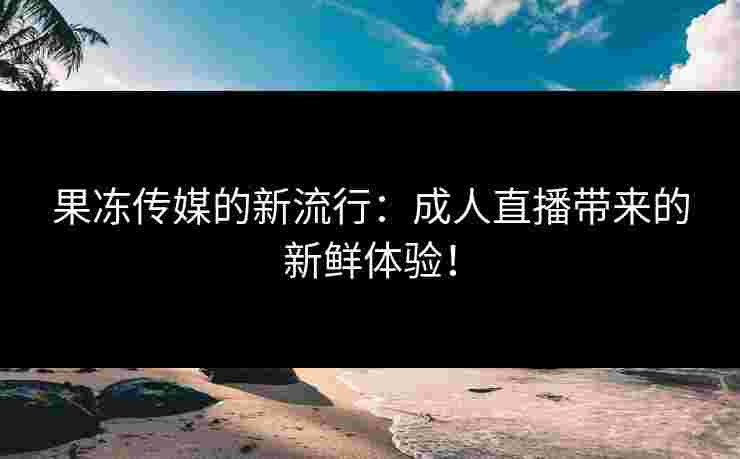 果冻传媒的新流行：成人直播带来的新鲜体验！