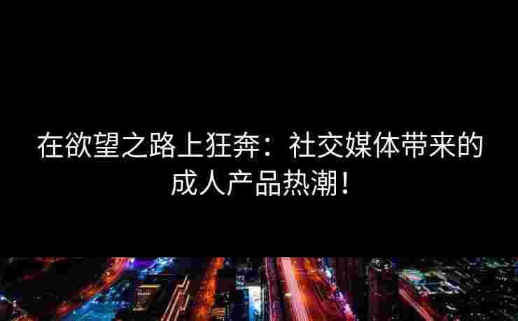 在欲望之路上狂奔：社交媒体带来的成人产品热潮！
