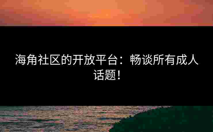 海角社区的开放平台：畅谈所有成人话题！