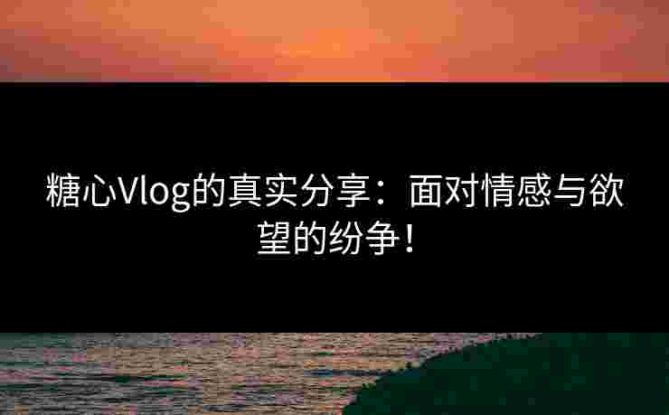 糖心Vlog的真实分享:面对情感与欲望的纷争!