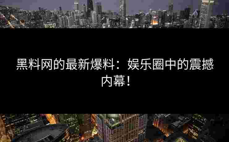 黑料网的最新爆料：娱乐圈中的震撼内幕！