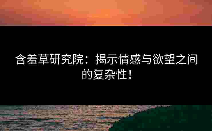 含羞草研究院:揭示情感与欲望之间的复杂性!
