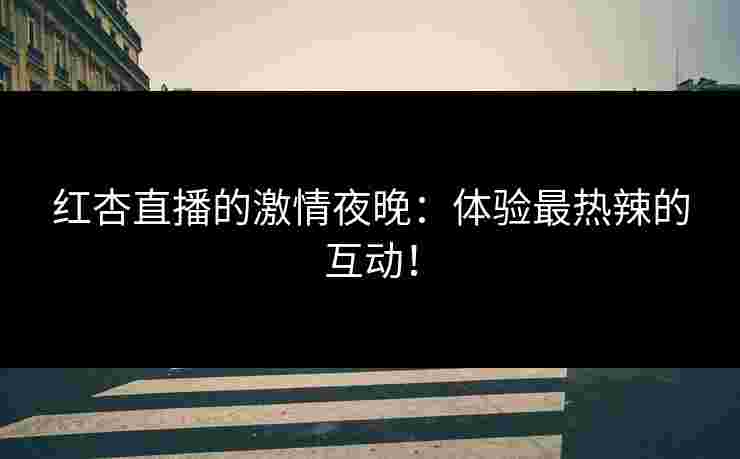 红杏直播的激情夜晚:体验最热辣的互动!