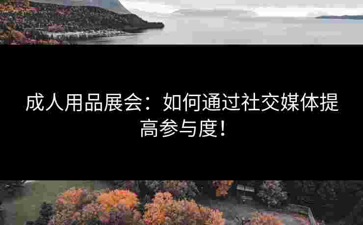 成人用品展会：如何通过社交媒体提高参与度！