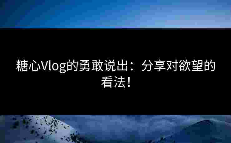 糖心Vlog的勇敢说出：分享对欲望的看法！