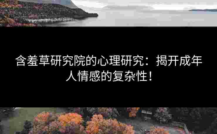 含羞草研究院的心理研究：揭开成年人情感的复杂性！