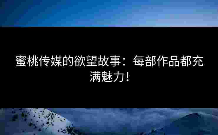 蜜桃传媒的欲望故事：每部作品都充满魅力！