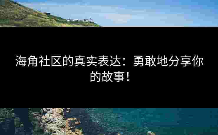 海角社区的真实表达：勇敢地分享你的故事！