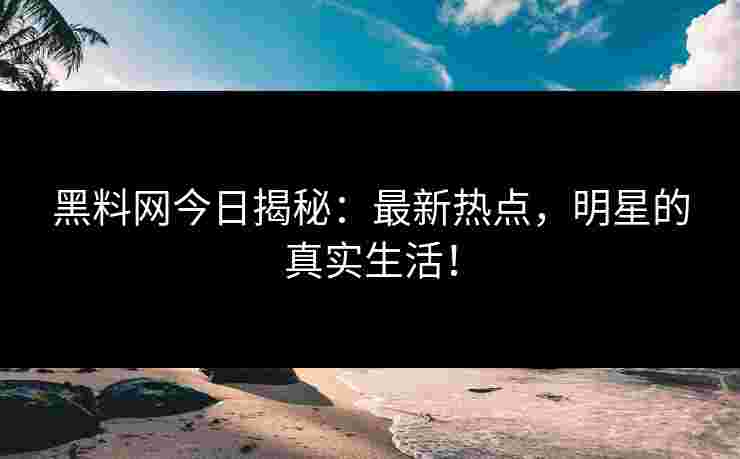 黑料网今日揭秘：最新热点，明星的真实生活！