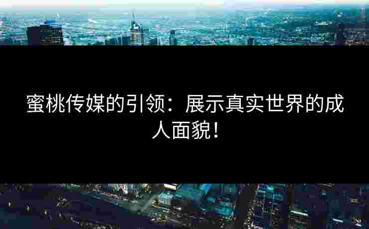 蜜桃传媒的引领：展示真实世界的成人面貌！