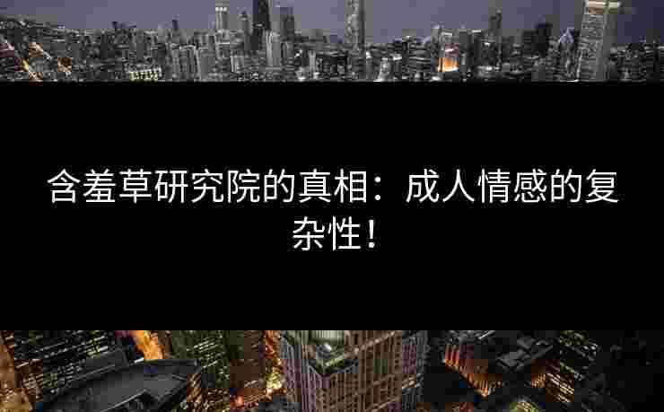 含羞草研究院的真相：成人情感的复杂性！