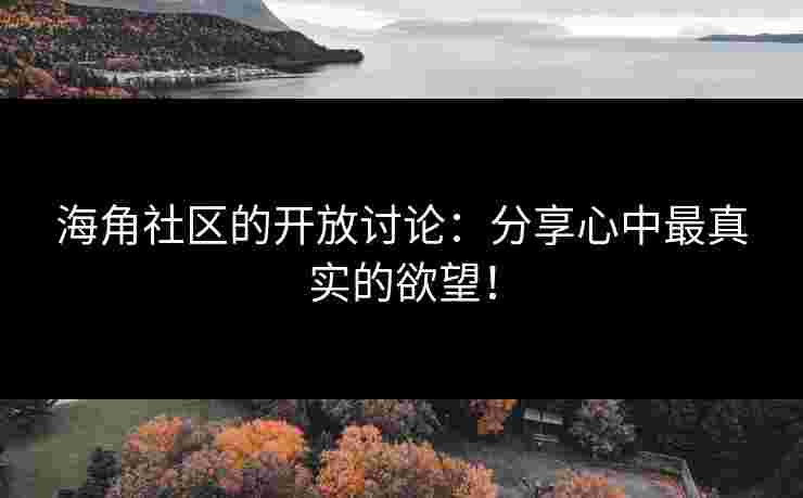 海角社区的开放讨论：分享心中最真实的欲望！
