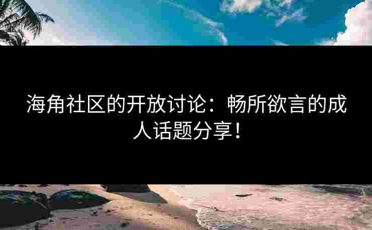 海角社区的开放讨论：畅所欲言的成人话题分享！