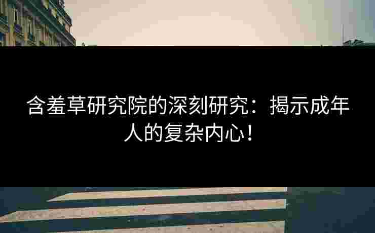 含羞草研究院的深刻研究：揭示成年人的复杂内心！