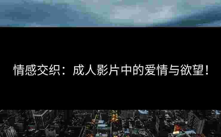 情感交织：成人影片中的爱情与欲望！
