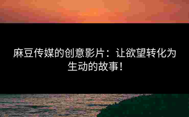 麻豆传媒的创意影片：让欲望转化为生动的故事！