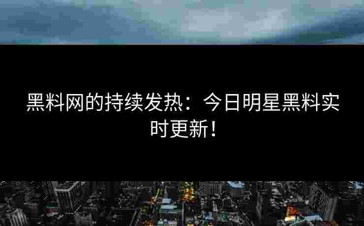 黑料网的持续发热：今日明星黑料实时更新！
