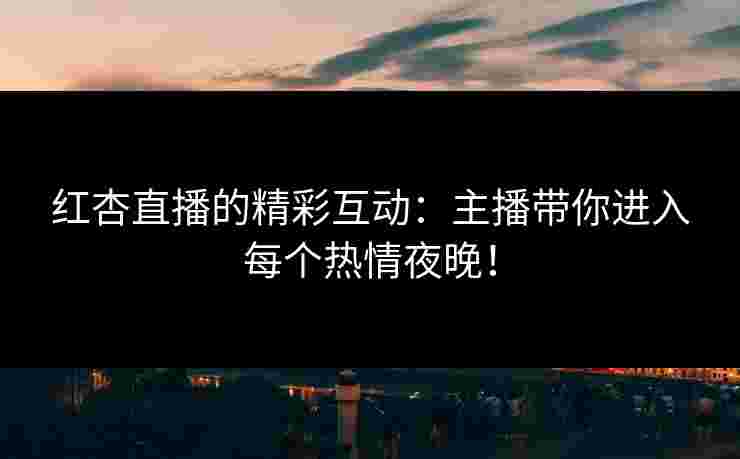 红杏直播的精彩互动：主播带你进入每个热情夜晚！
