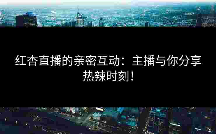 红杏直播的亲密互动：主播与你分享热辣时刻！